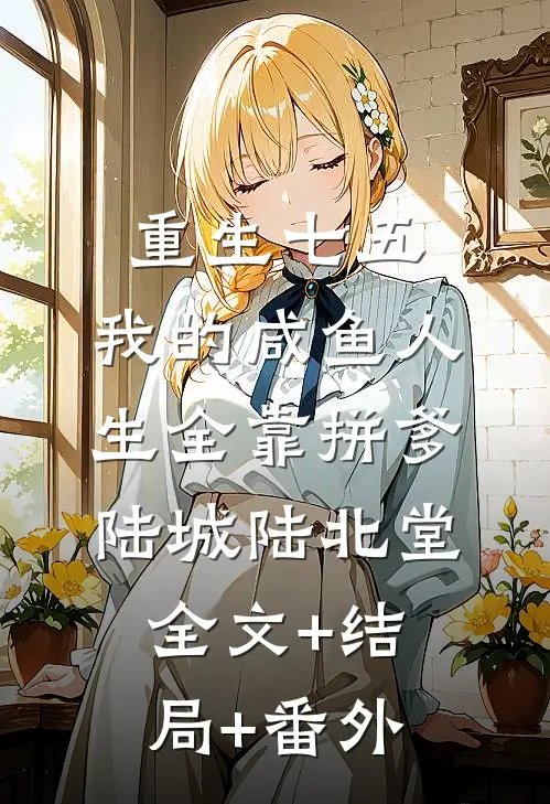 重生七五：我的咸鱼人生全靠拼爹陆城陆北堂全文+结局+番外