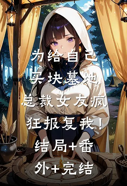 为给自己买块墓地，总裁女友疯狂报复我！结局+番外+完结