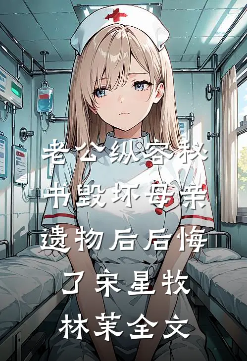 老公纵容秘书毁坏母亲遗物后后悔了宋星牧林茉全文