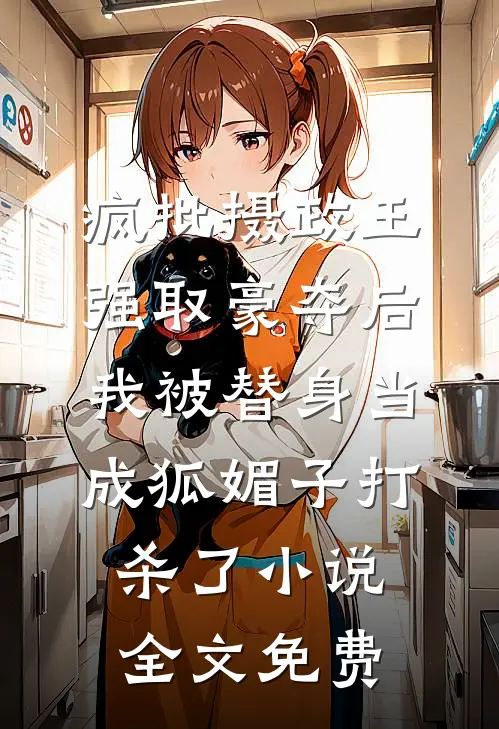 疯批摄政王强取豪夺后，我被替身当成狐媚子打杀了小说全文免费