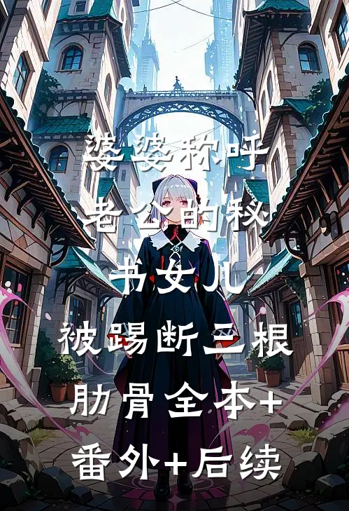 婆婆称呼老公的秘书“女儿”，被踢断三根肋骨全本+番外+后续