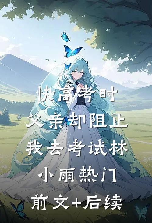 快高考时，父亲却阻止我去考试林小雨热门:前文+后续