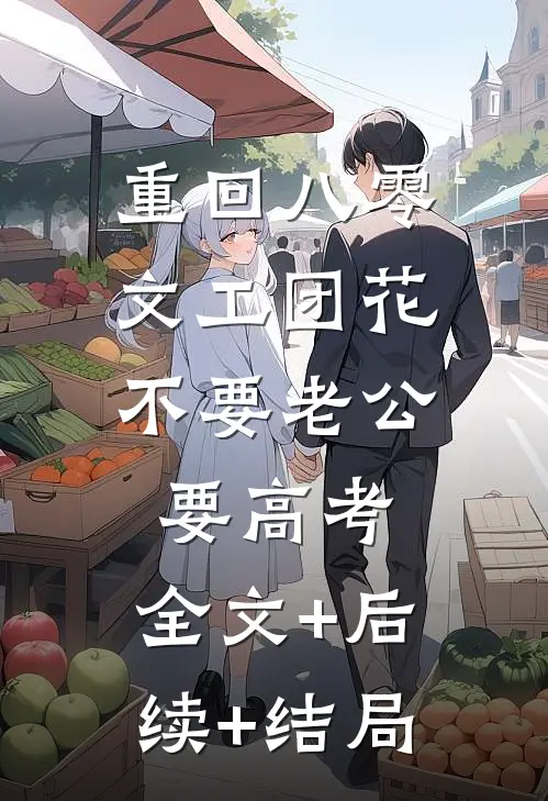 重回八零，文工团花不要老公要高考:全文+后续+结局