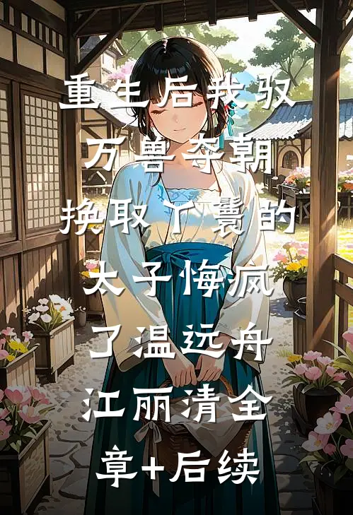 重生后我驭万兽夺朝，换取丫鬟的太子悔疯了温远舟江丽清全章+后续