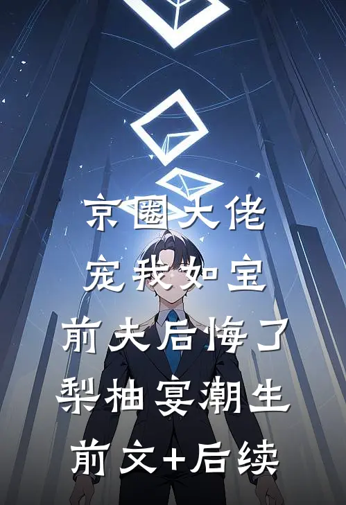 京圈大佬宠我如宝，前夫后悔了梨柚宴潮生前文+后续