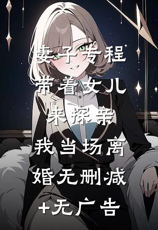 妻子专程带着女儿来探亲，我当场离婚无删减+无广告
