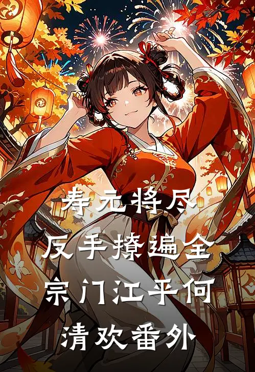 寿元将尽：反手撩遍全宗门江平何清欢番外