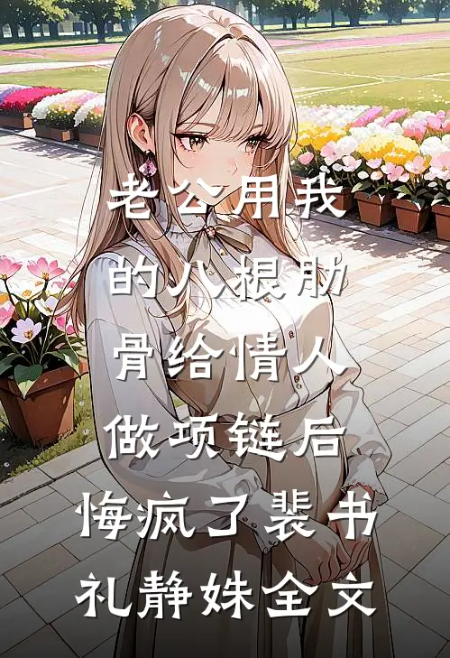 老公用我的八根肋骨给情人做项链后，悔疯了裴书礼静姝全文