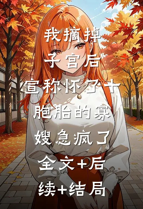 我摘掉子宫后，宣称怀了十胞胎的寡嫂急疯了:全文+后续+结局