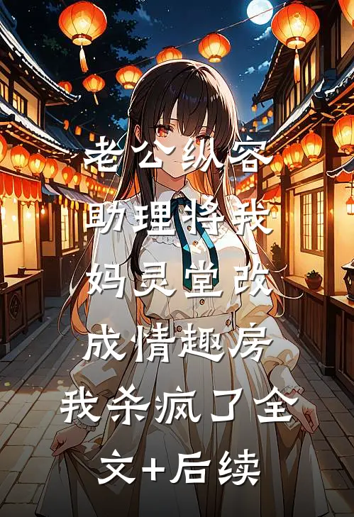 老公纵容助理将我妈灵堂改成情趣房，我杀疯了全文+后续