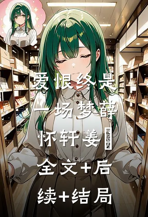 爱恨终是一场梦薛怀轩姜玥:全文+后续+结局