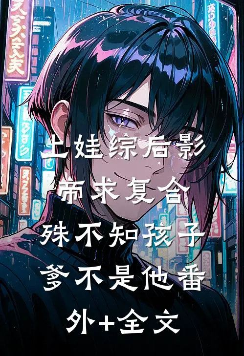 上娃综后影帝求复合，殊不知孩子爹不是他(番外)+(全文)