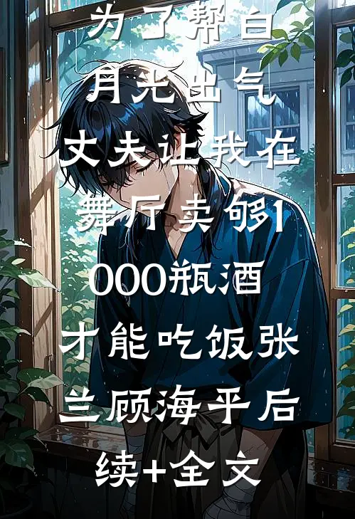 为了帮白月光出气，丈夫让我在舞厅卖够1000瓶酒才能吃饭张兰顾海平后续+全文