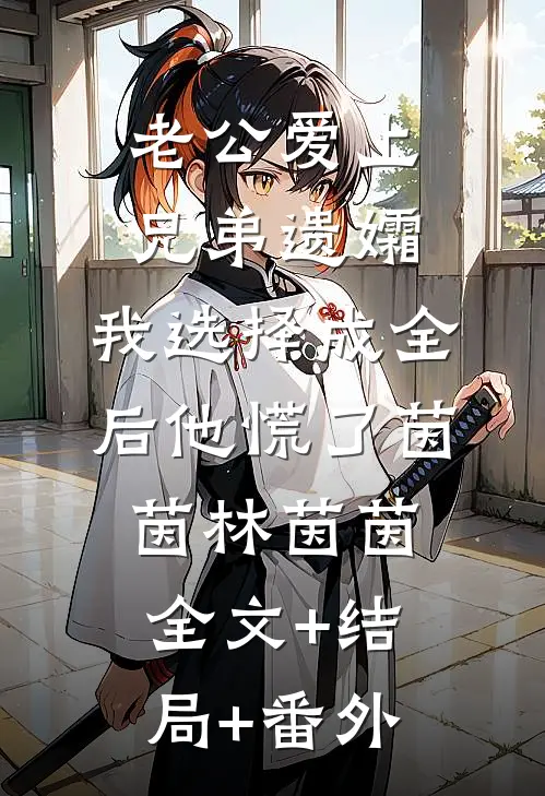老公爱上兄弟遗孀，我选择成全后他慌了茵茵林茵茵:全文+结局+番外