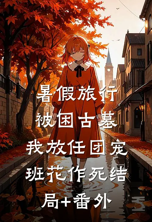 暑假旅行被困古墓，我放任团宠班花作死结局+番外