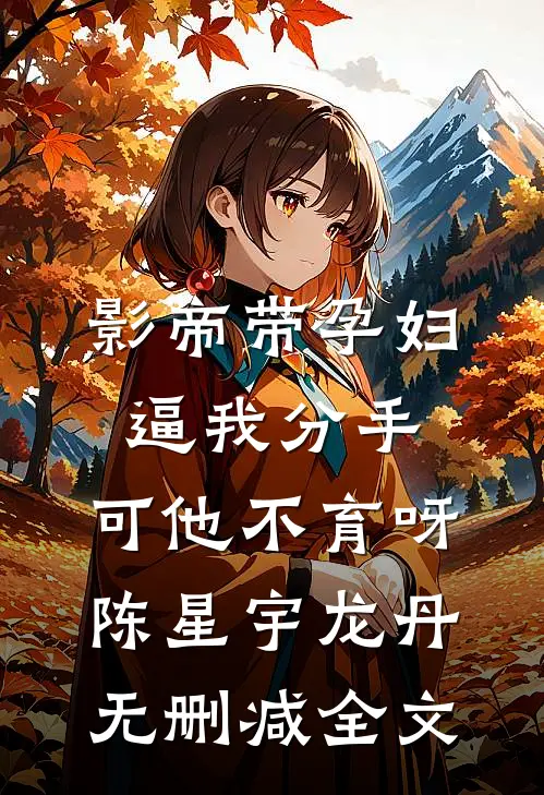 影帝带孕妇逼我分手，可他不育呀陈星宇龙丹无删减全文