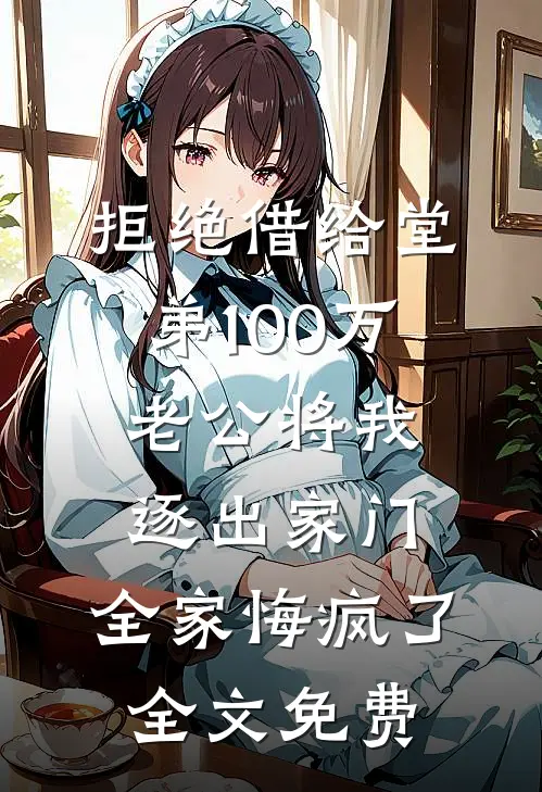 拒绝借给堂弟100万老公将我逐出家门，全家悔疯了全文免费