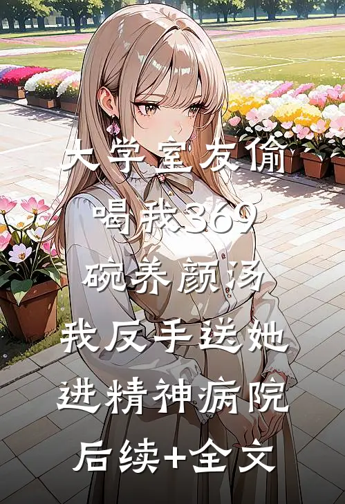 大学室友偷喝我369碗养颜汤，我反手送她进精神病院后续+全文