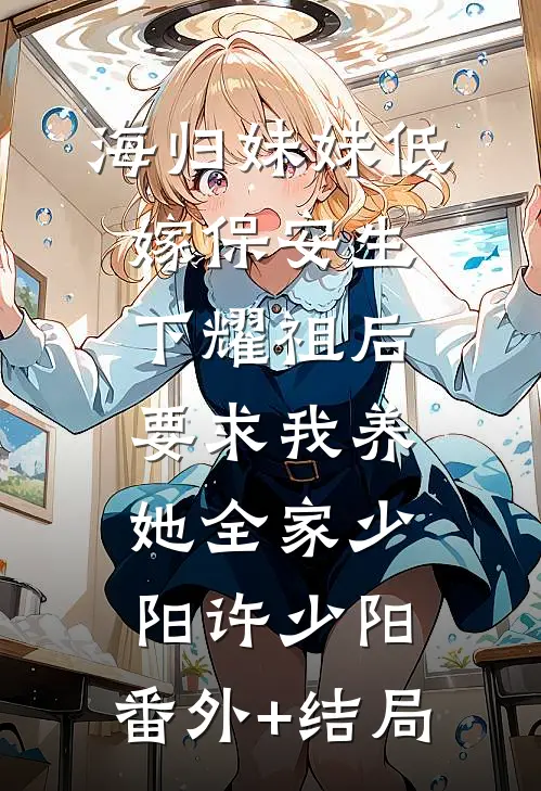 海归妹妹低嫁保安生下耀祖后，要求我养她全家少阳许少阳:(番外)+(结局)