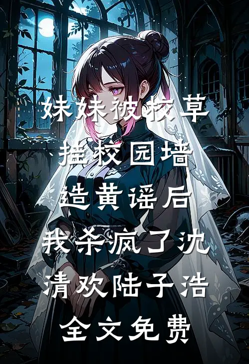 妹妹被校草挂校园墙造黄谣后，我杀疯了沈清欢陆子浩全文免费