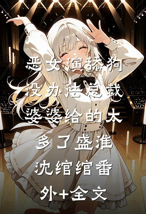 恶女演舔狗，没办法总裁婆婆给的太多了盛淮沈绾绾(番外)+(全文)