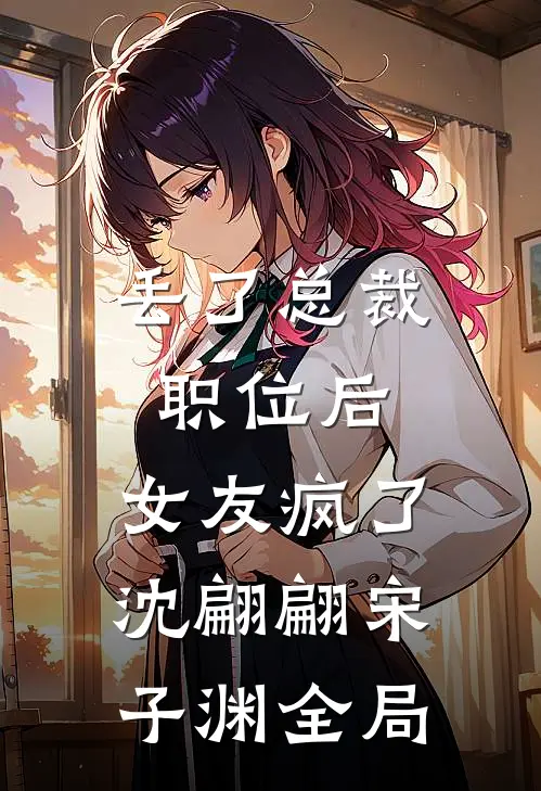 丢了总裁职位后，女友疯了沈翩翩宋子渊全局