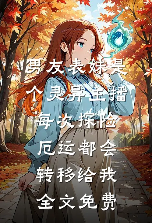 男友表妹是个灵异主播，每次探险厄运都会转移给我全文免费
