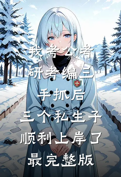 我考公考研考编三手抓后，三个私生子顺利上岸了最完整版