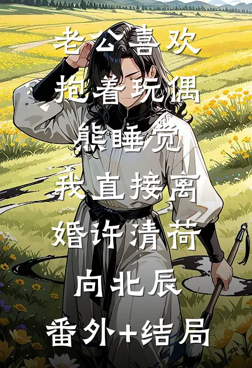 老公喜欢抱着玩偶熊睡觉，我直接离婚许清荷向北辰:(番外)+(结局)