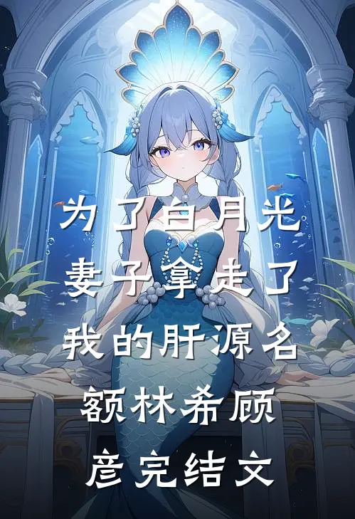 为了白月光，妻子拿走了我的肝源名额林希顾彦完结文