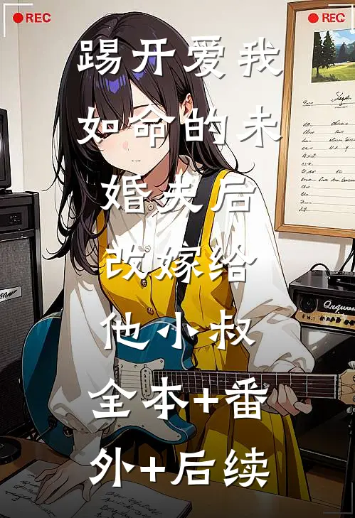 踢开爱我如命的未婚夫后，改嫁给他小叔:全本+番外+后续