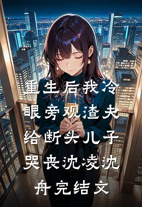 重生后我冷眼旁观渣夫给断头儿子哭丧沈凌沈舟完结文