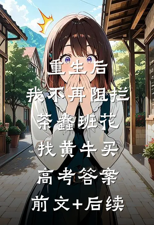 重生后，我不再阻拦茶蠢班花找黄牛买高考答案:前文+后续
