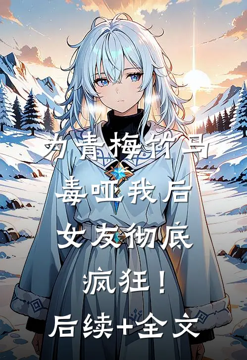 为青梅竹马毒哑我后，女友彻底疯狂！后续+全文
