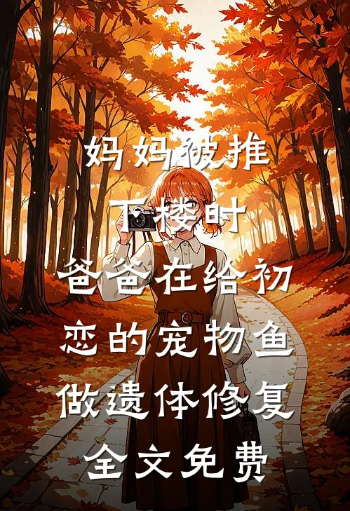 妈妈被推下楼时，爸爸在给初恋的宠物鱼做遗体修复全文免费