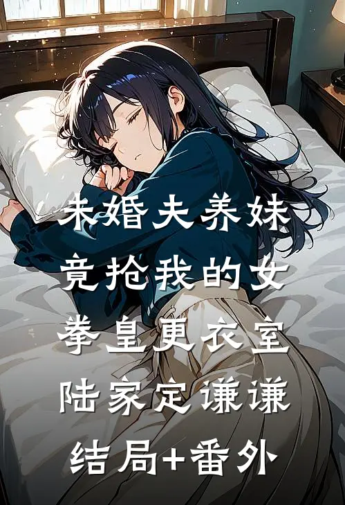 未婚夫养妹竟抢我的女拳皇更衣室陆家定谦谦:结局+番外
