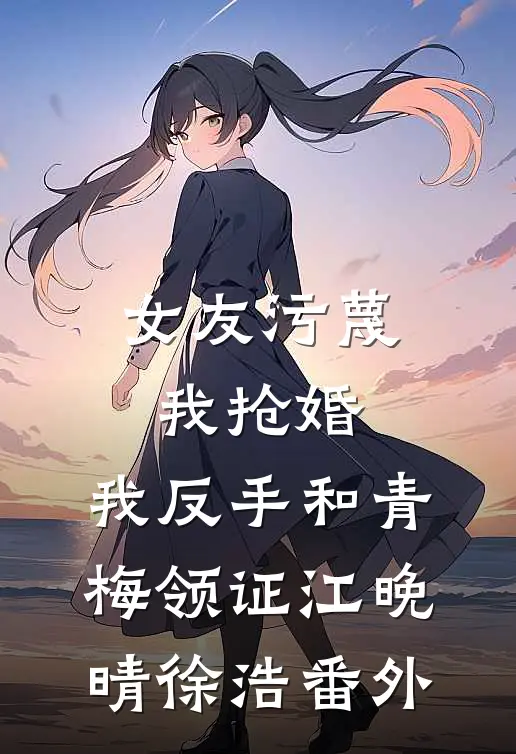 女友污蔑我抢婚，我反手和青梅领证江晚晴徐浩番外