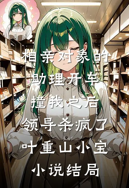 相亲对象的助理开车撞我之后，领导杀疯了叶重山小宝小说结局