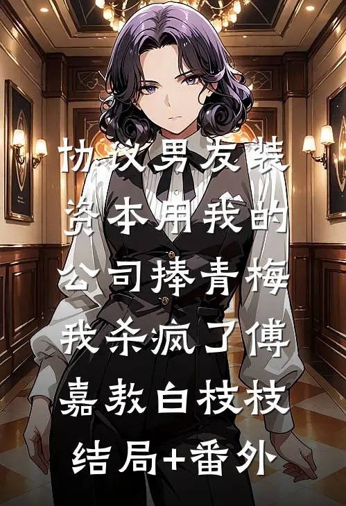 协议男友装资本用我的公司捧青梅，我杀疯了傅嘉敖白枝枝结局+番外
