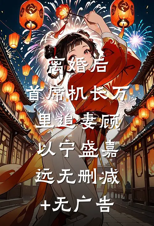 离婚后，首席机长万里追妻顾以宁盛嘉远无删减+无广告