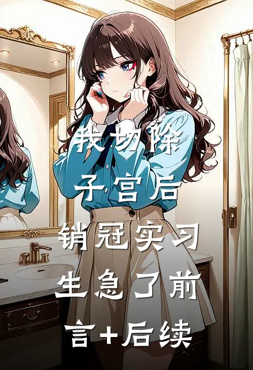 我切除子宫后，销冠实习生急了前言+后续