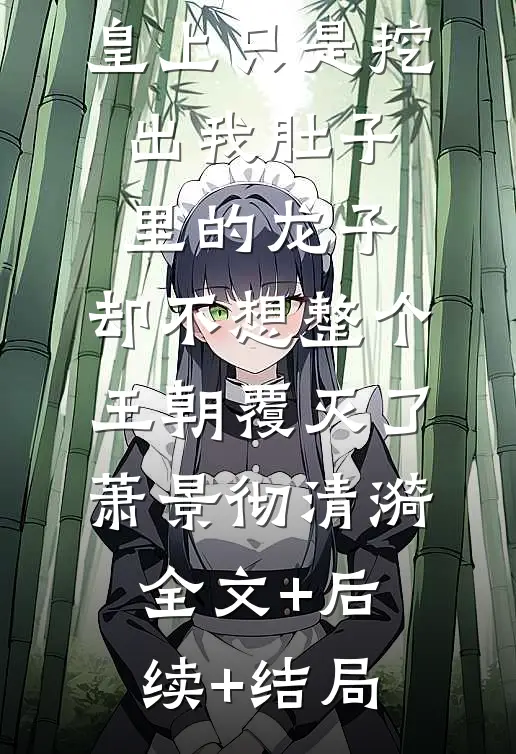 皇上只是挖出我肚子里的龙子，却不想整个王朝覆灭了萧景彻清漪:全文+后续+结局