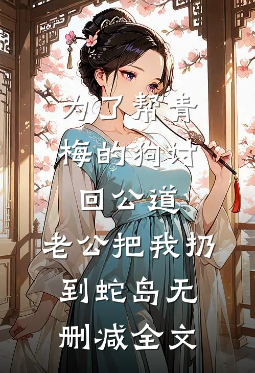 为了帮青梅的狗讨回公道，老公把我扔到蛇岛无删减全文