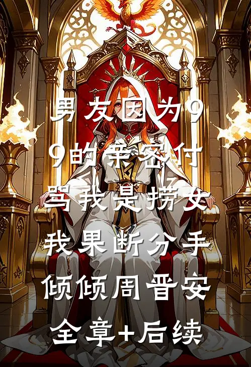 男友因为9.9的亲密付骂我是捞女，我果断分手倾倾周晋安全章+后续
