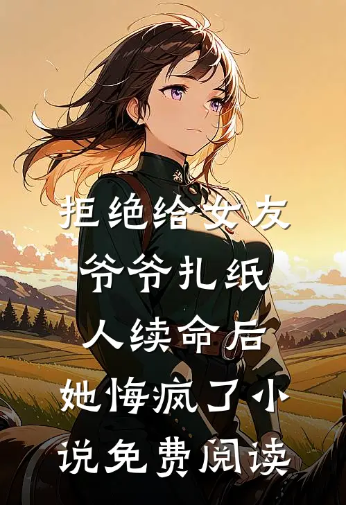 拒绝给女友爷爷扎纸人续命后，她悔疯了小说免费阅读