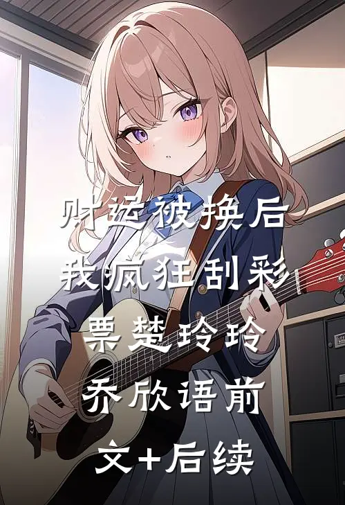 财运被换后，我疯狂刮彩票楚玲玲乔欣语前文+后续