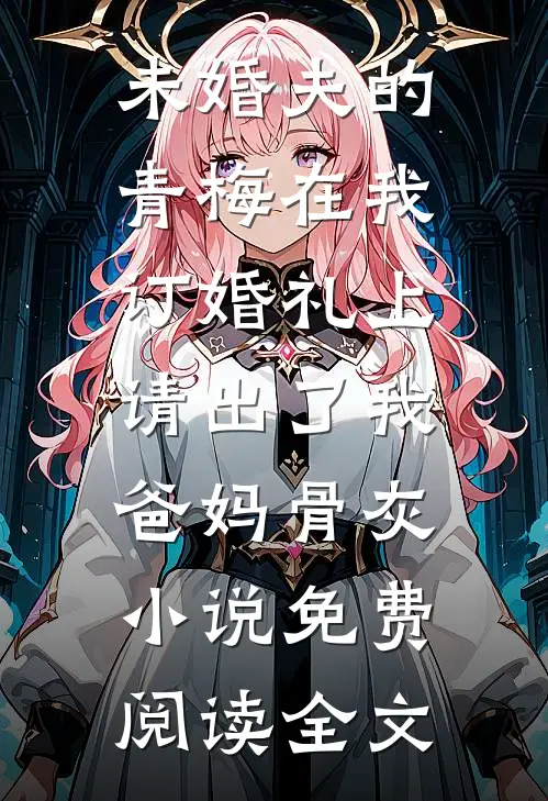 未婚夫的青梅在我订婚礼上，请出了我爸妈骨灰小说免费阅读全文