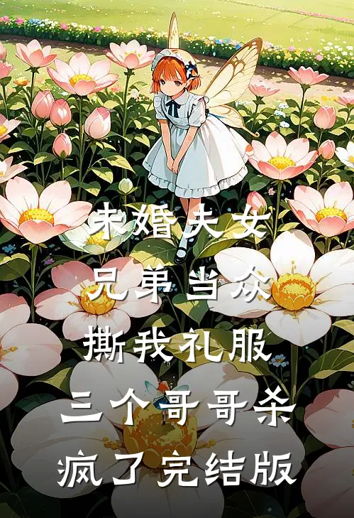 未婚夫女兄弟当众撕我礼服，三个哥哥杀疯了完结版