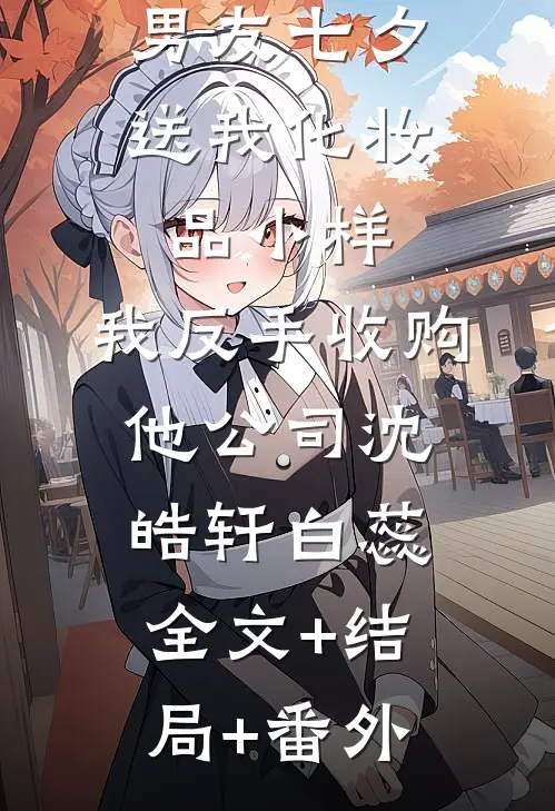 男友七夕送我化妆品小样，我反手收购他公司沈皓轩白蕊:全文+结局+番外