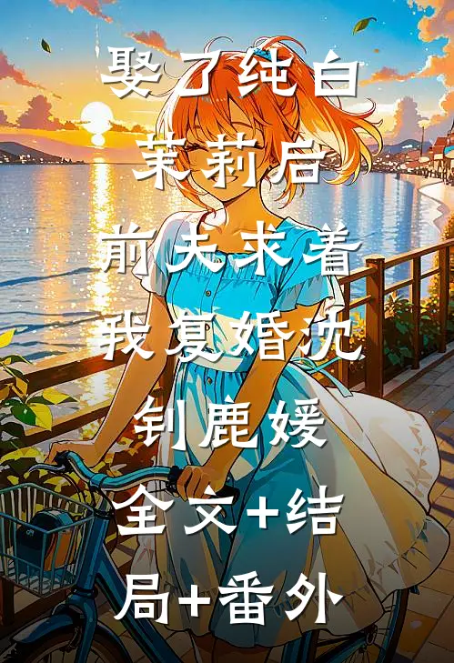娶了纯白茉莉后，前夫求着我复婚沈钊鹿媛:全文+结局+番外